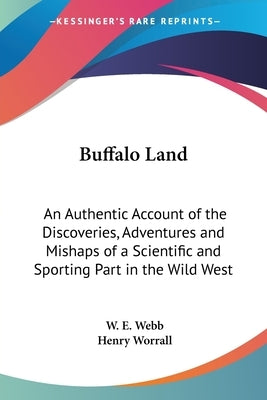Buffalo Land: An Authentic Account of the Discoveries, Adventures and Mishaps of a Scientific and Sporting Part in the Wild West by Webb, W. E.