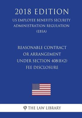 Reasonable Contract or Arrangement Under Section 408(b)(2) - Fee Disclosure (US Employee Benefits Security Administration Regulation) (EBSA) (2018 Edi by The Law Library