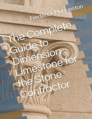 The Complete Guide to Dimension Limestone for the Stone Contractor by Hueston, Frederick M.