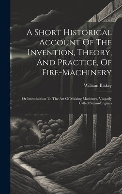 A Short Historical Account Of The Invention, Theory, And Practice, Of Fire-machinery: Or Introduction To The Art Of Making Machines, Vulgarly Called S by Blakey, William