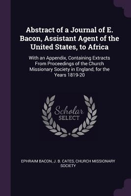 Abstract of a Journal of E. Bacon, Assistant Agent of the United States, to Africa: With an Appendix, Containing Extracts From Proceedings of the Chur by Bacon, Ephraim