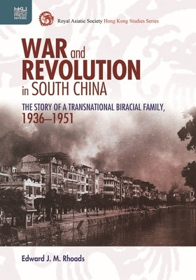 War and Revolution in South China: The Story of a Transnational Biracial Family, 1936-1951 by Rhoads, Edward J. M.