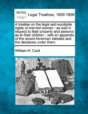 A treatise on the legal and equitable rights of married women: as well in respect to their property and persons as to their children: with an appendix by Cord, William H.