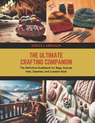 The Ultimate Crafting Companion: The Definitive Guidebook for Bags, Scarves, Hats, Sweaters, and Coasters Book by Abraham, Eunice L.