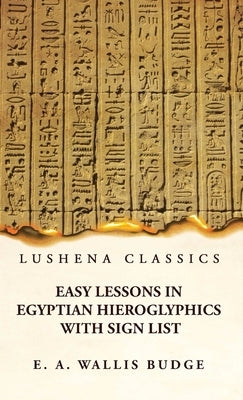 Easy Lessons in Egyptian Hieroglyphics With Sign List by E a Wallis Budge