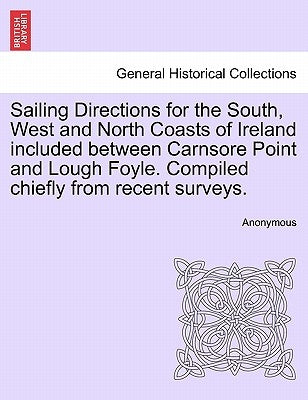Sailing Directions for the South, West and North Coasts of Ireland Included Between Carnsore Point and Lough Foyle. Compiled Chiefly from Recent Surve by Anonymous
