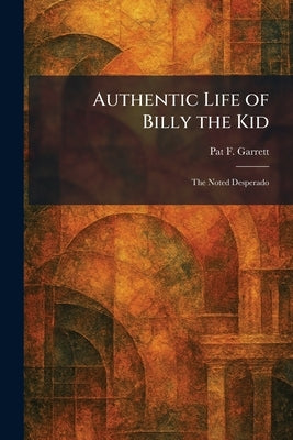 Authentic Life of Billy the Kid: The Noted Desperado by Garrett, Pat F.