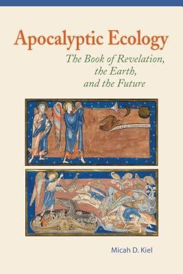 Apocalyptic Ecology: The Book of Revelation, the Earth, and the Future by Kiel, Micah D.