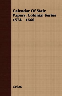 Calendar Of State Papers, Colonial Series 1574 - 1660 by Various