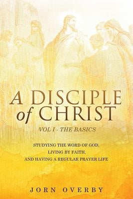 A Disciple of Christ Vol 1 - The Basics by Overby, Jorn