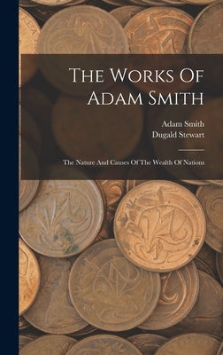 The Works Of Adam Smith: The Nature And Causes Of The Wealth Of Nations by Smith, Adam