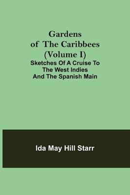 Gardens of the Caribbees (Volume I); Sketches of a Cruise to the West Indies and the Spanish Main by May Hill Starr, Ida