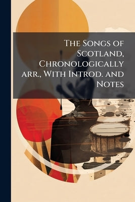 The Songs of Scotland, Chronologically arr., With Introd. and Notes by Anonymous