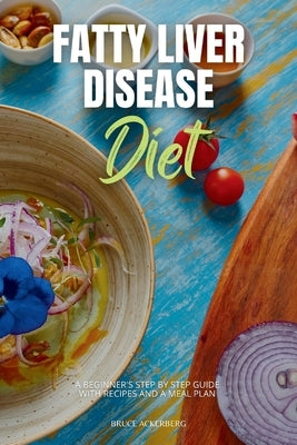 Fatty Liver Disease Diet: A Beginner's Step-by-Step Guide with Recipes and a Meal Plan by Ackerberg, Bruce