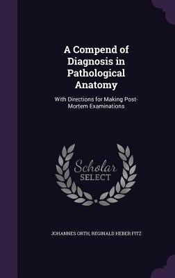 A Compend of Diagnosis in Pathological Anatomy: With Directions for Making Post-Mortem Examinations by Orth, Johannes