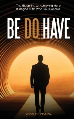 BE Do Have The Blueprint to Achieving More: It Begins with Who You Become by Idemudia, Kingsley