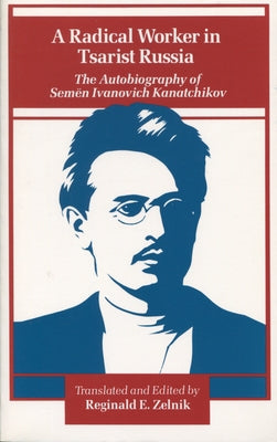 A Radical Worker in Tsarist Russia: The Autobiography of Semen Ivanovich Kanatchikov by Zelnik, Reginald E.