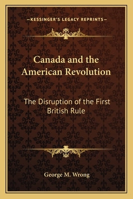Canada and the American Revolution: The Disruption of the First British Rule by Wrong, George M.