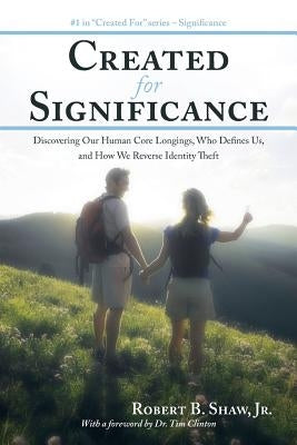 Created for Significance: Discovering Our Human Core Longings, Who Defines Us, and How We Reverse Identity Theft by Shaw, Robert B., Jr.