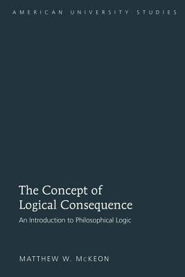 The Concept of Logical Consequence: An Introduction to Philosophical Logic by McKeon, Matthew W.