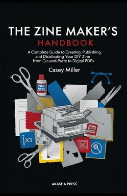 The Zine Maker's Handbook: A Complete Guide to Creating, Publishing, and Distributing Your DIY Zine from Cut-and-Paste to Digital PDFs by Miller, Casey