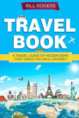 Travel Book: A Travel Book of Hidden Gems That Takes You on a Journey You Will Never Forget World Explorer by Rogers, Bill