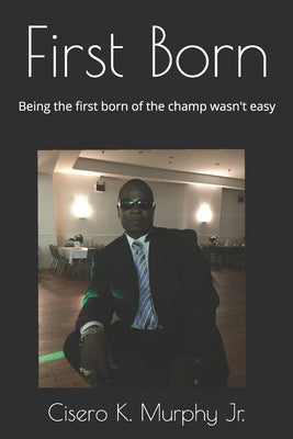 First Born: Being The First Born Of The Champ Wasn't Easy by Murphy Jr, Cisero K.