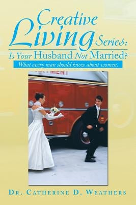 Creative Living Series: Is Your Husband Not Married?: What Every Man Should Know about Women. by Weathers, Catherine D.