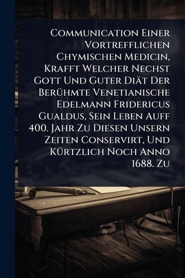 Communication Einer Vortrefflichen Chymischen Medicin, Krafft Welcher Nechst Gott Und Guter Diät Der BerÃ1/4hmte Venetianische Edelmann Fridericus Gua by Anonymous