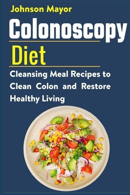 Colonoscopy Diet: Cleansing Meal Recipe to Clean Colon and Restore Healthy Living by Mayor, Johnson