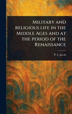 Military and Religious Life in the Middle Ages and at the Period of the Renaissance by Jacob, P. L.