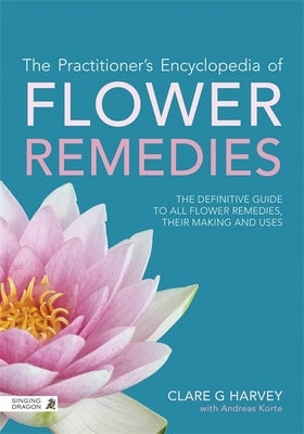 The Practitioner's Encyclopedia of Flower Remedies: The Definitive Guide to All Flower Essences, Their Making and Uses by Harvey, Clare G.