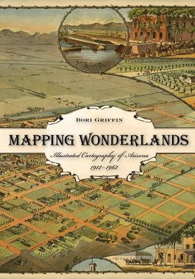 Mapping Wonderlands: Illustrated Cartography of Arizona, 1912-1962 by Griffin, Dori