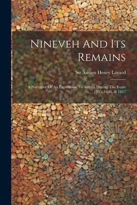 Nineveh And Its Remains: A Narrative Of An Expedition To Assyria During The Years 1845, 1846, & 1847 by Sir Austen Henry Layard