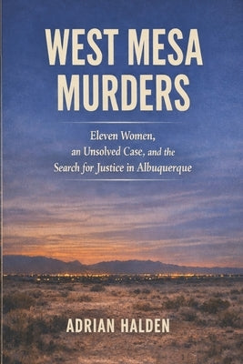 West Mesa Murders: Eleven Women, an Unsolved Case, and the Search for Justice in Albuquerque by Halden, Adrian