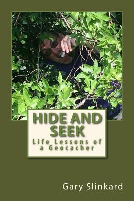 Hide and Seek: Life Lessons of a Geocacher by Slinkard, Gary