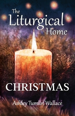 The Liturgical Home: Christmas by Wallace, Ashley Tumlin