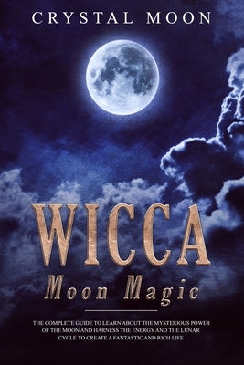 Wicca Moon Magic: The Complete Guide to Learn About the Mysterious Power of the Moon and Harness the Energy and the Lunar Cycle to Creat by Moon, Crystal