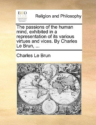 The Passions of the Human Mind, Exhibited in a Representation of Its Various Virtues and Vices. by Charles Le Brun, ... by Le Brun, Charles