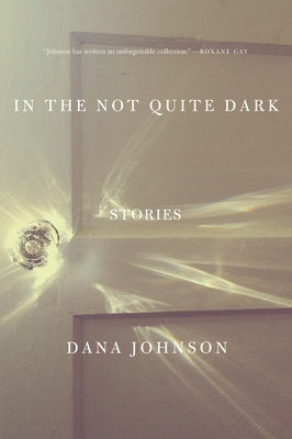 In the Not Quite Dark: Stories by Johnson, Dana
