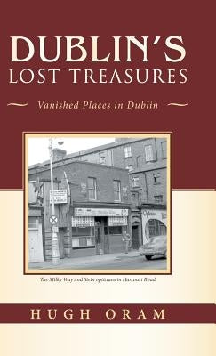 Dublin's Lost Treasures: Vanished Places in Dublin by Oram, Hugh