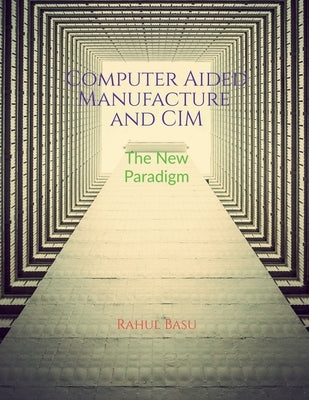 Computer Aided Manufacture and CIM: Manufacturing in the Age of Connectivity by Rahul Basu