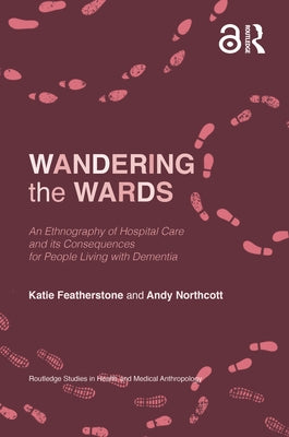 Wandering the Wards: An Ethnography of Hospital Care and Its Consequences for People Living with Dementia by Featherstone, Katie