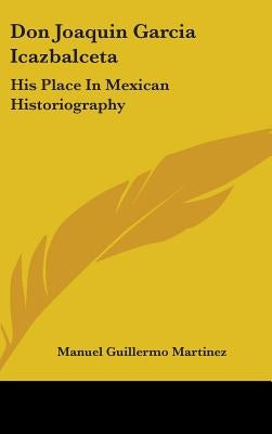 Don Joaquin Garcia Icazbalceta: His Place In Mexican Historiography by Martinez, Manuel Guillermo