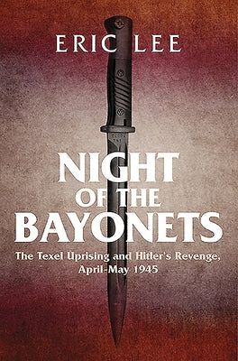 Night of the Bayonets: The Texel Uprising and Hitler's Revenge, April-May 1945 by Lee, Eric