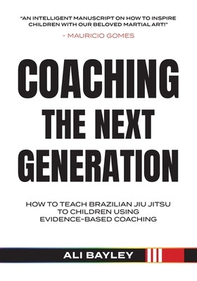 Coaching the Next Generation: How To Teach Brazilian Jiu JItsu Using Evidence Based Coaching by Bayley, Ali