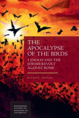 The Apocalypse of the Birds: 1 Enoch and the Jewish Revolt Against Rome by Dugan, Elena L.