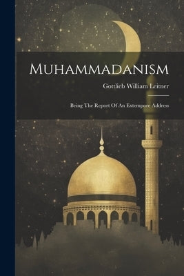 Muhammadanism: Being The Report Of An Extempore Address by Leitner, Gottlieb William