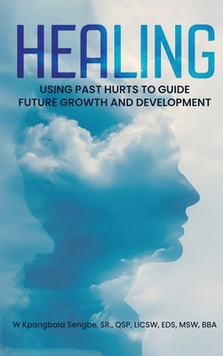 Healing: Using Past Hurts to Guide Future Growth and Development by Kpangbala Sengbe, W.