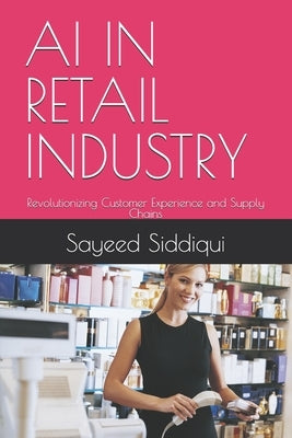 AI in Retail Industry: Revolutionizing Customer Experience and Supply Chains by Siddiqui, Sayeed
